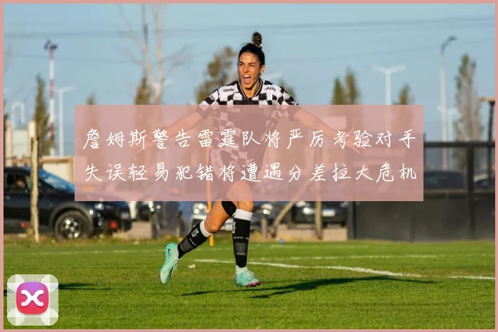 詹姆斯警告雷霆队将严厉考验对手失误轻易犯错将遭遇分差拉大危机