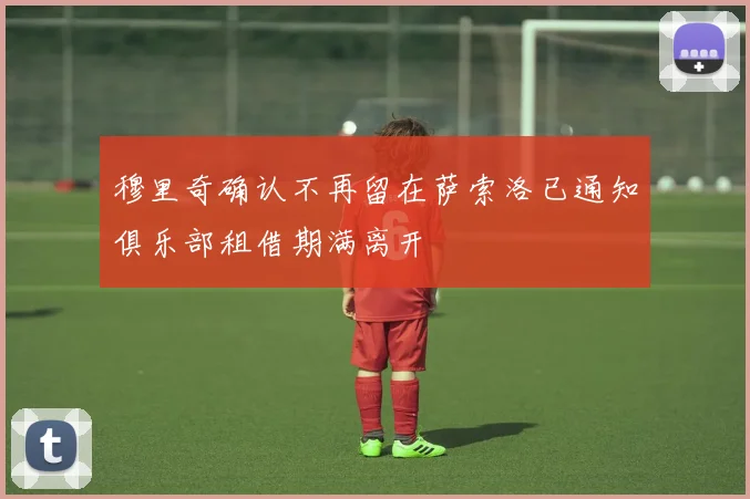 穆里奇确认不再留在萨索洛已通知俱乐部租借期满离开
