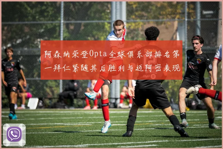 阿森纳荣登Opta全球俱乐部排名第一拜仁紧随其后胜利与迈阿密表现不俗
