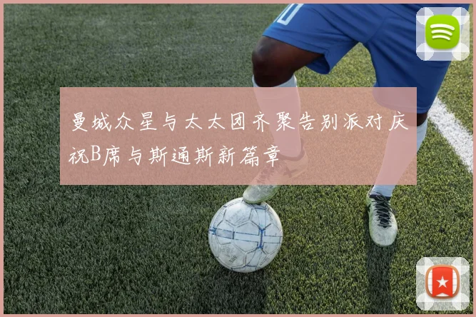 曼城众星与太太团齐聚告别派对庆祝B席与斯通斯新篇章