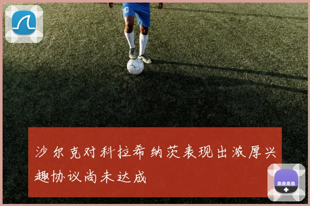 沙尔克对科拉希纳茨表现出浓厚兴趣协议尚未达成