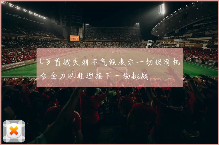 C罗首战失利不气馁表示一切仍有机会全力以赴迎接下一场挑战