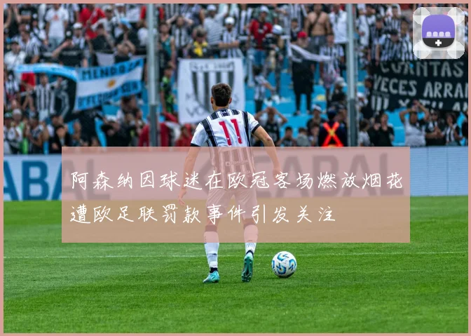 阿森纳因球迷在欧冠客场燃放烟花遭欧足联罚款事件引发关注