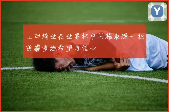 上田绮世在世界杯中闪耀表现一扫阴霾重燃希望与信心