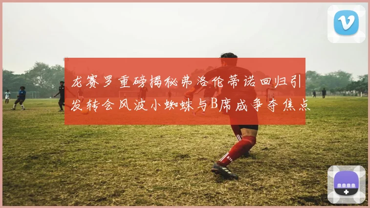 龙赛罗重磅揭秘弗洛伦蒂诺回归引发转会风波小蜘蛛与B席成争夺焦点