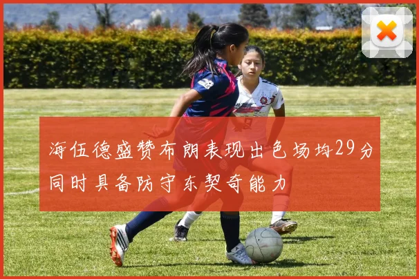 海伍德盛赞布朗表现出色场均29分同时具备防守东契奇能力
