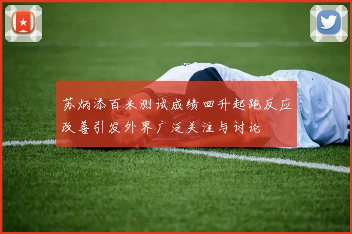 苏炳添百米测试成绩回升起跑反应改善引发外界广泛关注与讨论