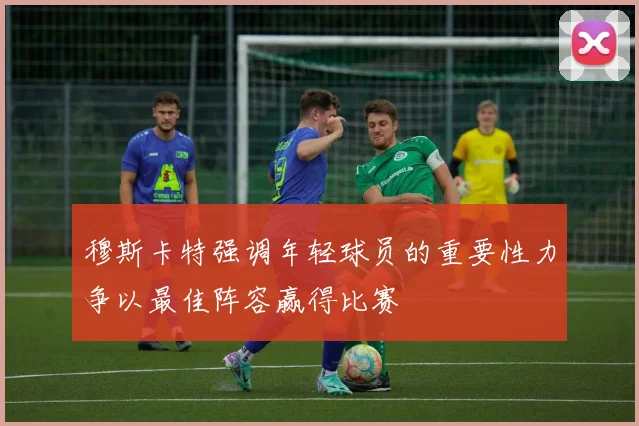穆斯卡特强调年轻球员的重要性力争以最佳阵容赢得比赛
