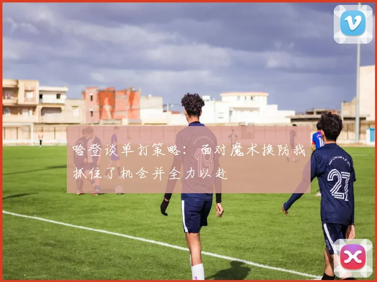 哈登谈单打策略：面对魔术换防我抓住了机会并全力以赴