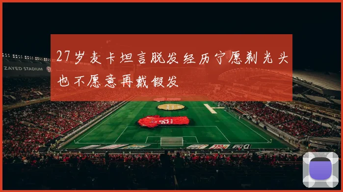 27岁麦卡坦言脱发经历宁愿剃光头也不愿意再戴假发