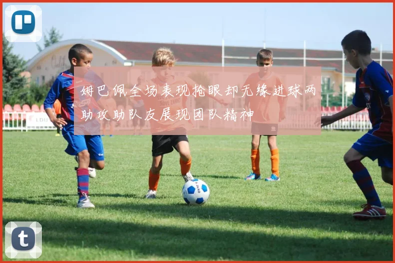 姆巴佩全场表现抢眼却无缘进球两助攻助队友展现团队精神