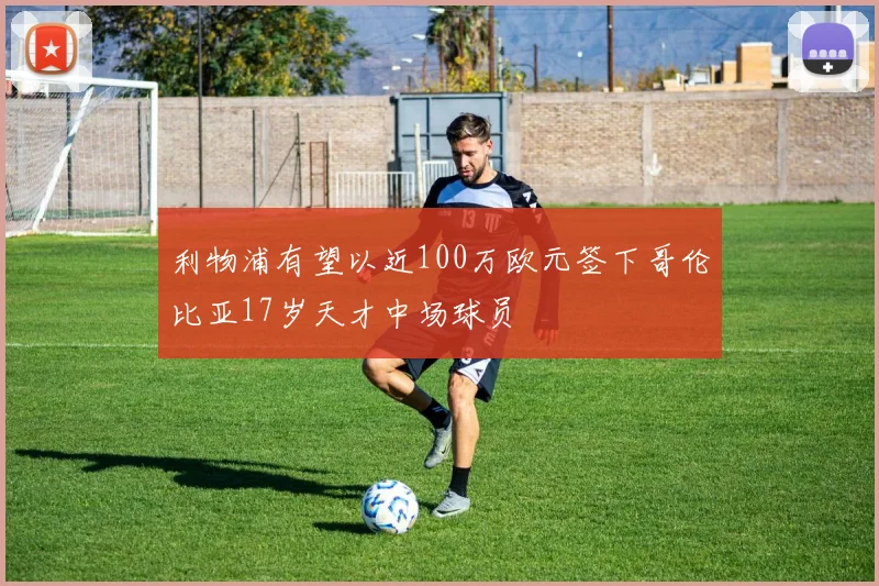 利物浦有望以近100万欧元签下哥伦比亚17岁天才中场球员