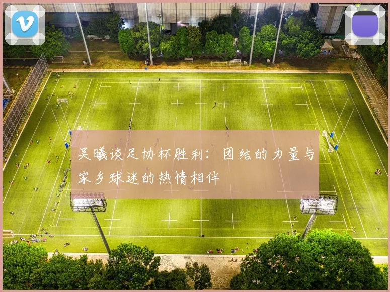 吴曦谈足协杯胜利:团结的力量与家乡球迷的热情相伴