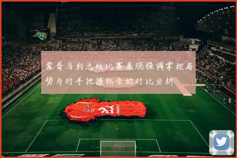 蒙哥马利总结比赛表现强调掌控局势与对手把握机会的对比分析