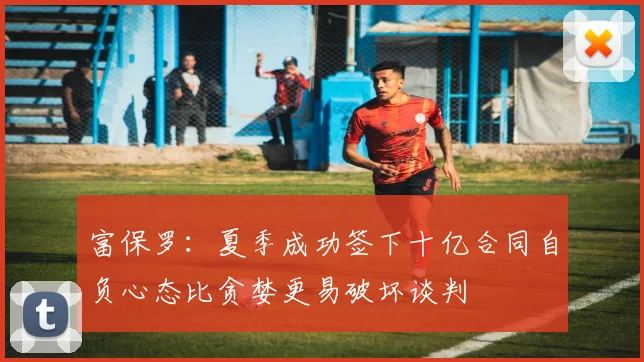 富保罗：夏季成功签下十亿合同自负心态比贪婪更易破坏谈判