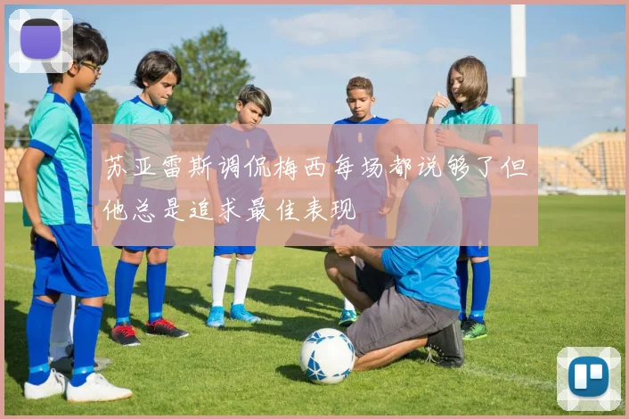苏亚雷斯调侃梅西每场都说够了但他总是追求最佳表现