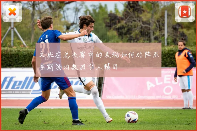 文班在总决赛中的表现如何对阵尼克斯场均数据令人瞩目