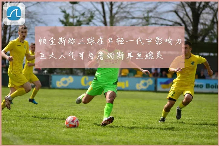 帕金斯称三球在年轻一代中影响力巨大人气可与詹姆斯库里媲美