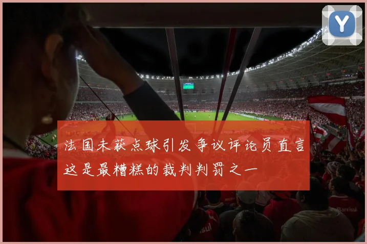 法国未获点球引发争议评论员直言这是最糟糕的裁判判罚之一