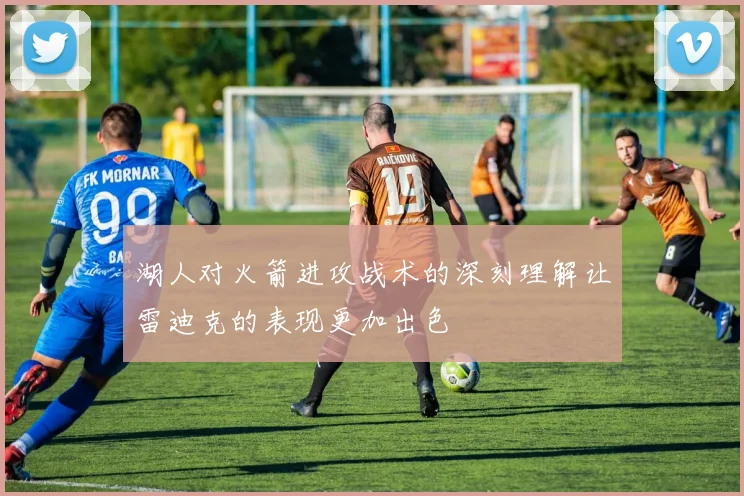 湖人对火箭进攻战术的深刻理解让雷迪克的表现更加出色