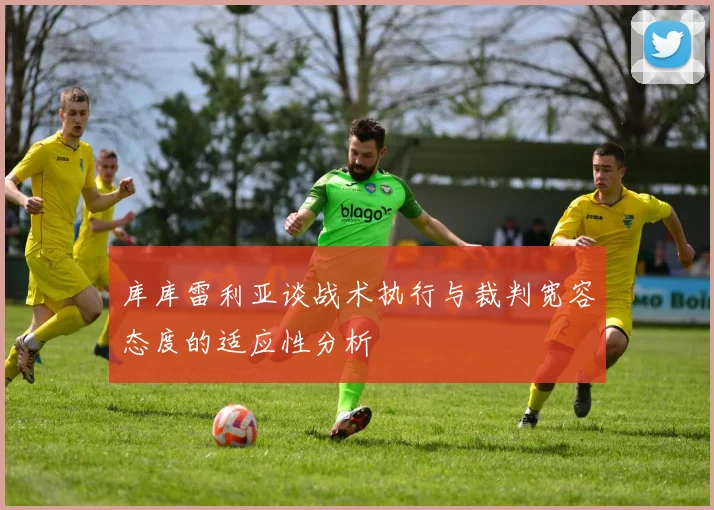 库库雷利亚谈战术执行与裁判宽容态度的适应性分析