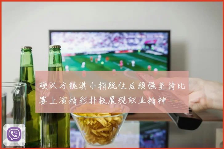 硬汉方镜淇小指脱位后顽强坚持比赛上演精彩扑救展现职业精神