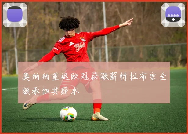 奥纳纳重返欧冠获涨薪特拉布宗全额承担其薪水