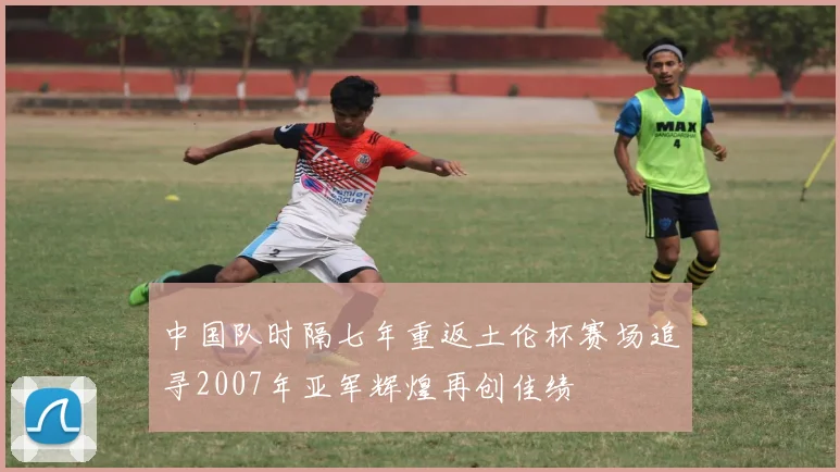 中国队时隔七年重返土伦杯赛场追寻2007年亚军辉煌再创佳绩