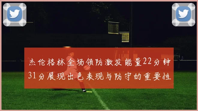 杰伦格林全场领防激发能量22分钟31分展现出色表现与防守的重要性