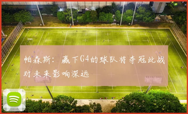 帕森斯：赢下G4的球队将夺冠此战对未来影响深远