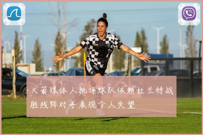火箭媒体人批评球队依赖杜兰特战胜残阵对手表现令人失望
