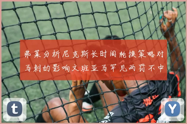 弗莱分析尼克斯长时间轮换策略对马刺的影响文班亚马罕见两罚不中引发关注