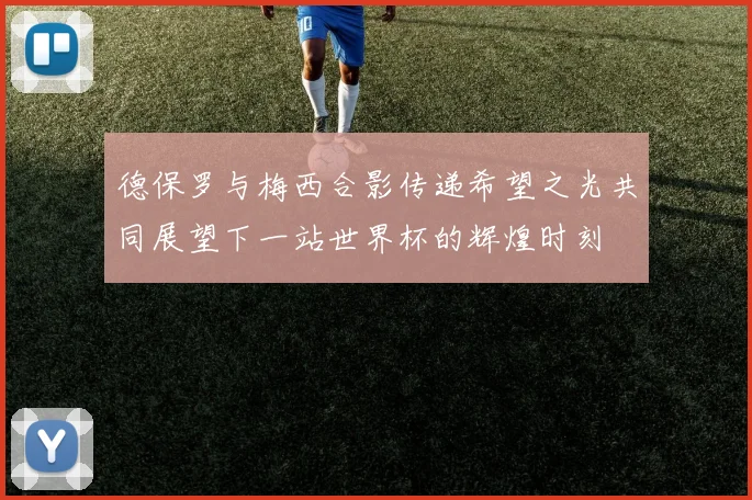 德保罗与梅西合影传递希望之光共同展望下一站世界杯的辉煌时刻