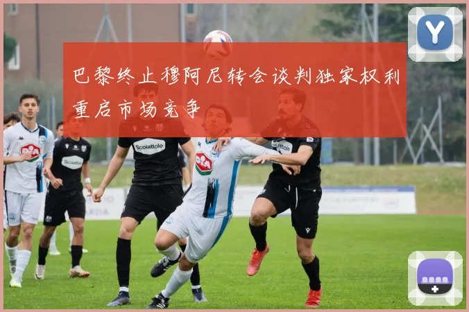 巴黎终止穆阿尼转会谈判独家权利重启市场竞争