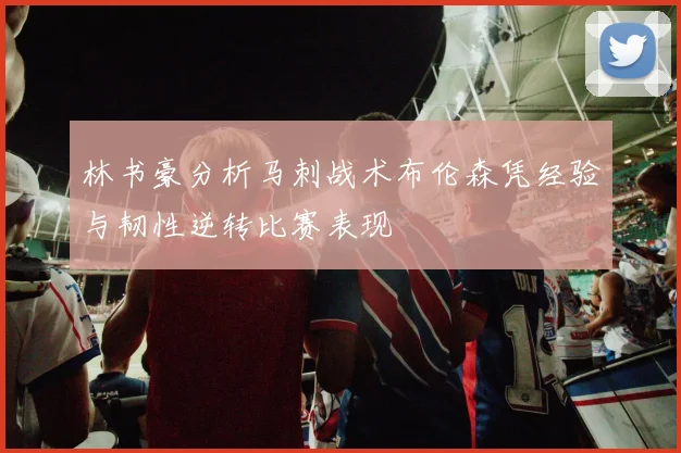 林书豪分析马刺战术布伦森凭经验与韧性逆转比赛表现