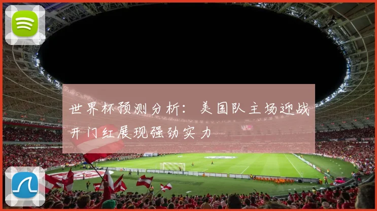 世界杯预测分析：美国队主场迎战开门红展现强劲实力