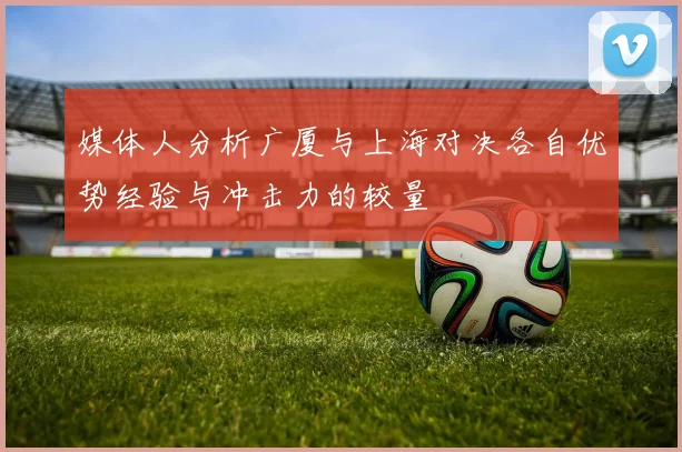 媒体人分析广厦与上海对决各自优势经验与冲击力的较量