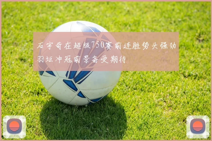石宇奇在超级750赛前连胜势头强劲羽坛冲冠前景备受期待