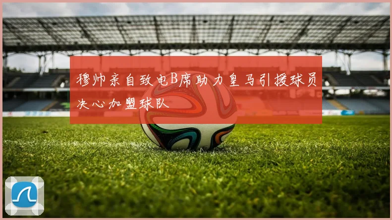 穆帅亲自致电B席助力皇马引援球员决心加盟球队