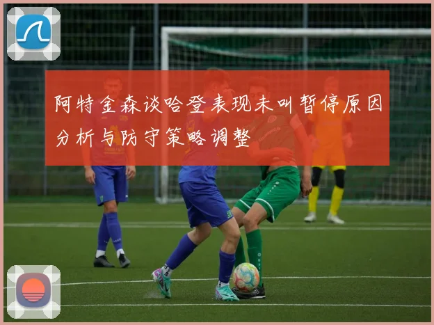 阿特金森谈哈登表现未叫暂停原因分析与防守策略调整