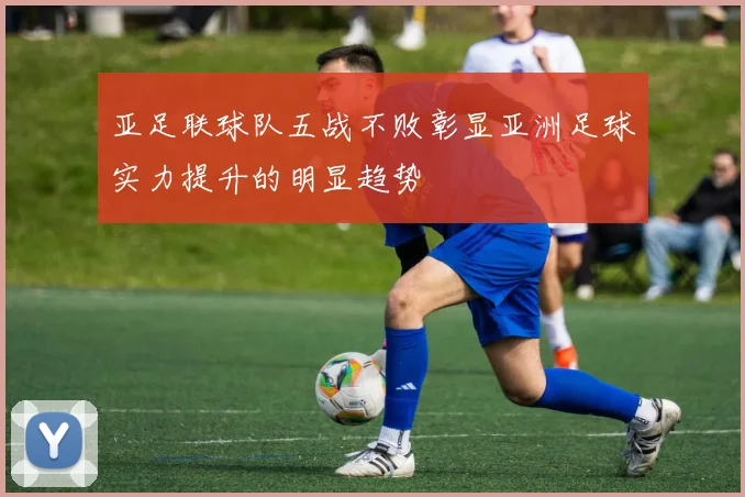 亚足联球队五战不败彰显亚洲足球实力提升的明显趋势