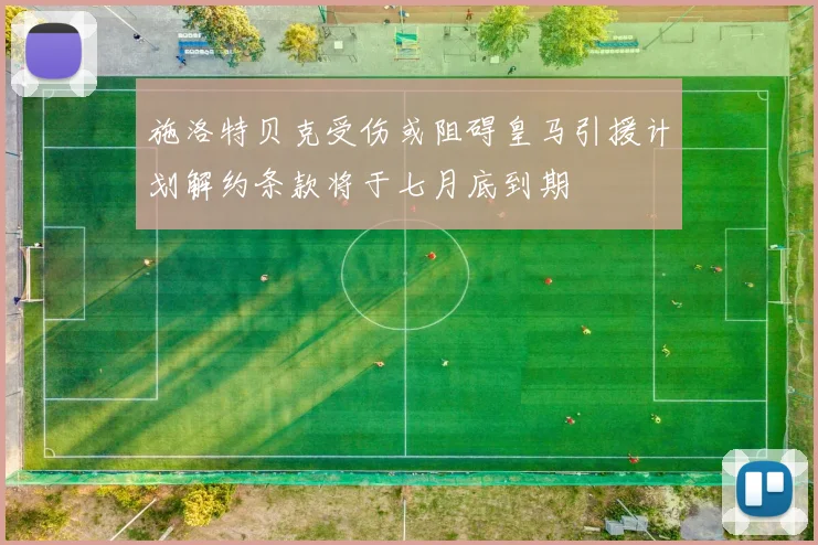 施洛特贝克受伤或阻碍皇马引援计划解约条款将于七月底到期