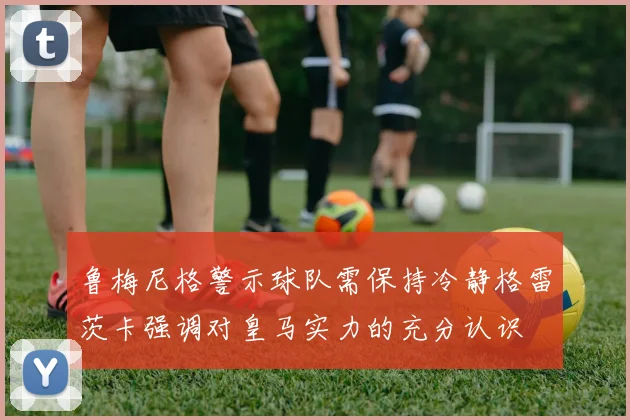 鲁梅尼格警示球队需保持冷静格雷茨卡强调对皇马实力的充分认识