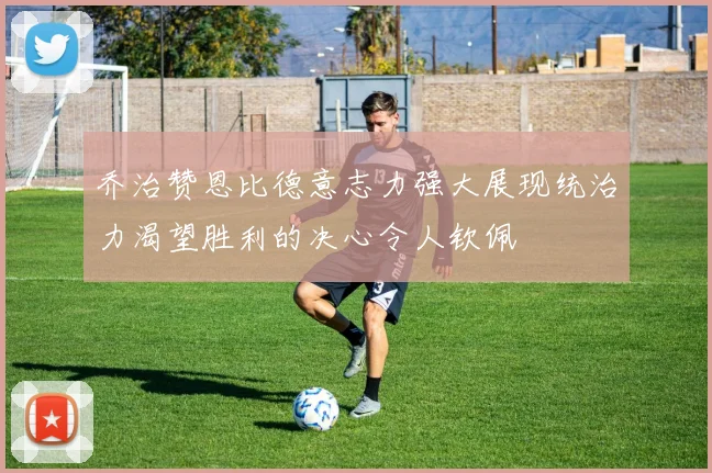 乔治赞恩比德意志力强大展现统治力渴望胜利的决心令人钦佩