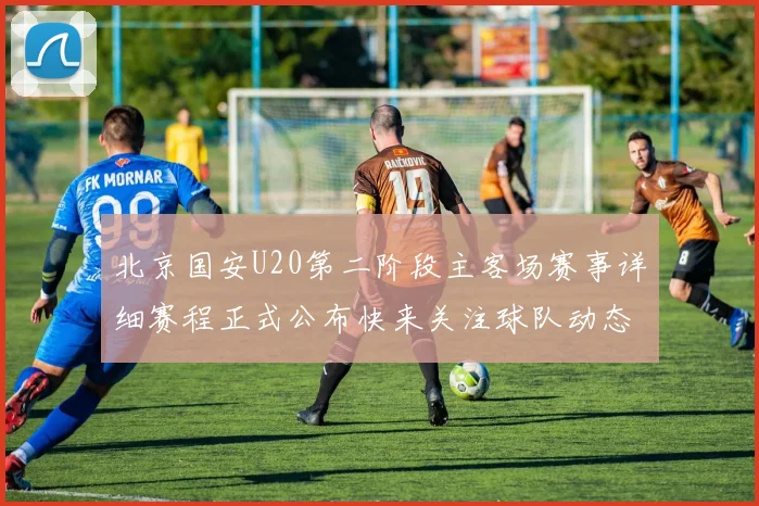 北京国安U20第二阶段主客场赛事详细赛程正式公布快来关注球队动态