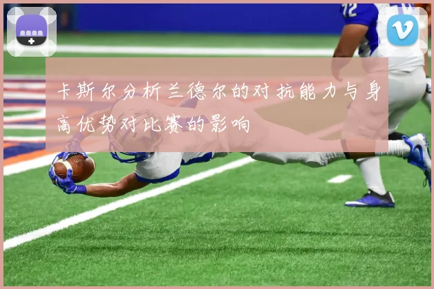 卡斯尔分析兰德尔的对抗能力与身高优势对比赛的影响